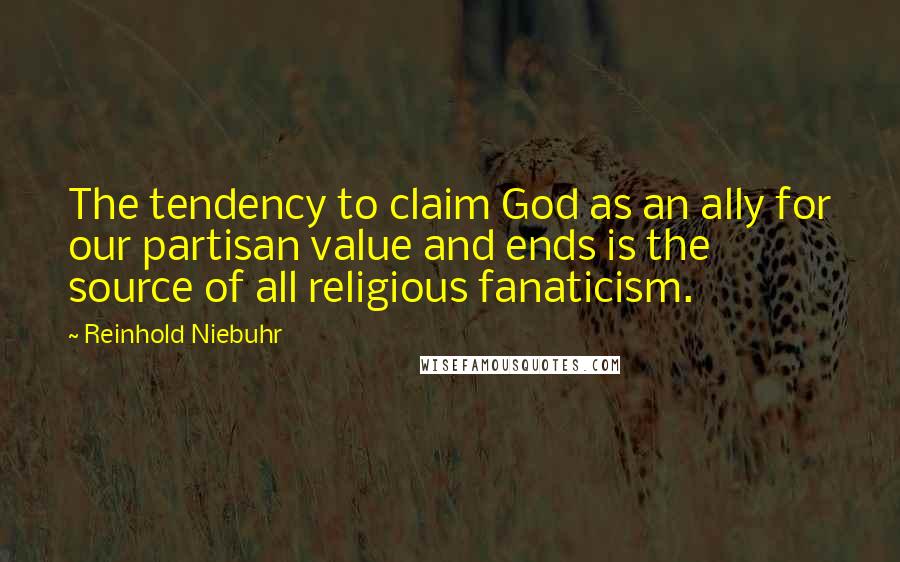 Reinhold Niebuhr Quotes: The tendency to claim God as an ally for our partisan value and ends is the source of all religious fanaticism.