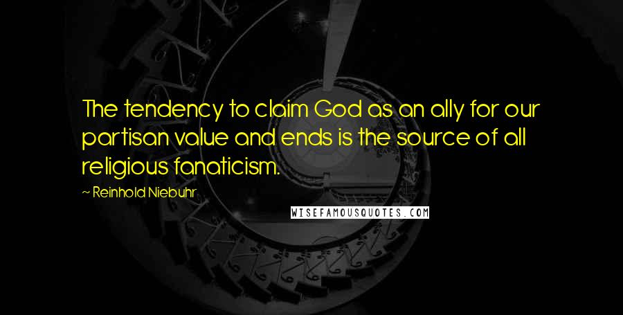 Reinhold Niebuhr Quotes: The tendency to claim God as an ally for our partisan value and ends is the source of all religious fanaticism.