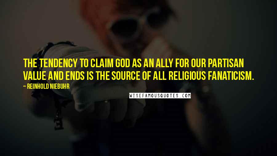 Reinhold Niebuhr Quotes: The tendency to claim God as an ally for our partisan value and ends is the source of all religious fanaticism.