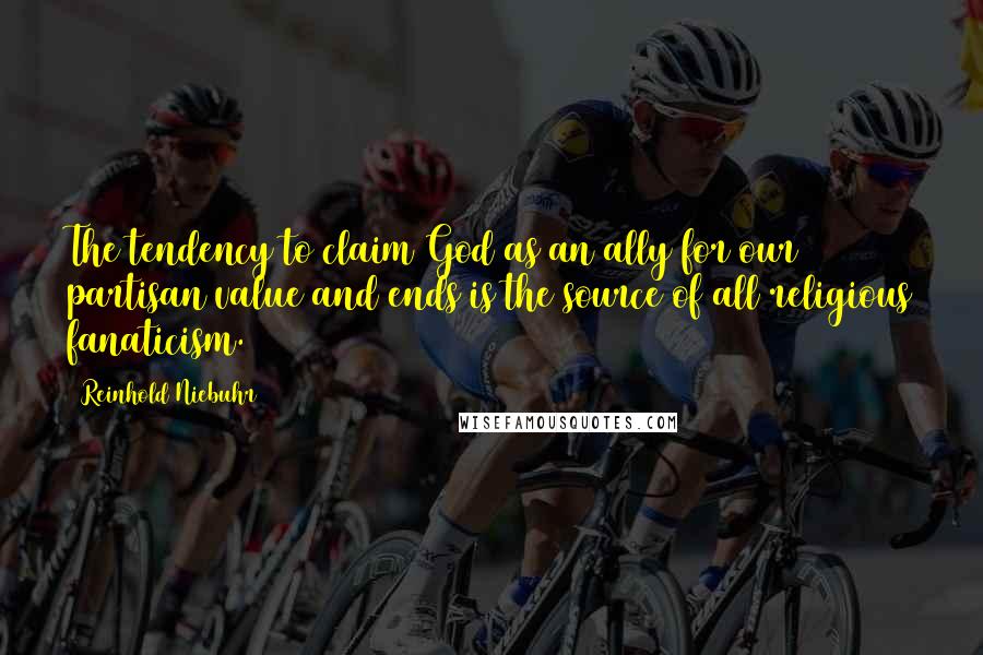 Reinhold Niebuhr Quotes: The tendency to claim God as an ally for our partisan value and ends is the source of all religious fanaticism.