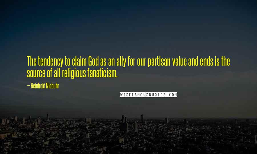 Reinhold Niebuhr Quotes: The tendency to claim God as an ally for our partisan value and ends is the source of all religious fanaticism.