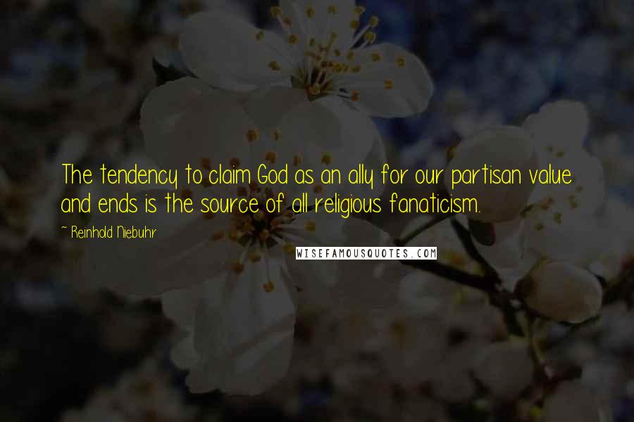 Reinhold Niebuhr Quotes: The tendency to claim God as an ally for our partisan value and ends is the source of all religious fanaticism.