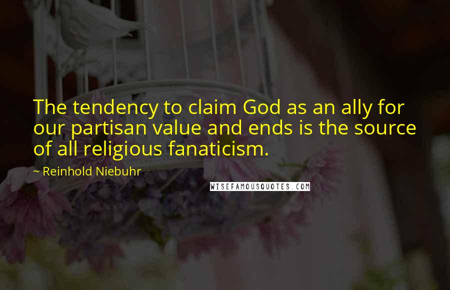Reinhold Niebuhr Quotes: The tendency to claim God as an ally for our partisan value and ends is the source of all religious fanaticism.