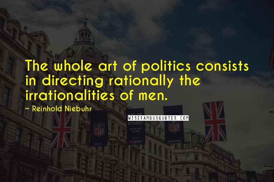 Reinhold Niebuhr Quotes: The whole art of politics consists in directing rationally the irrationalities of men.