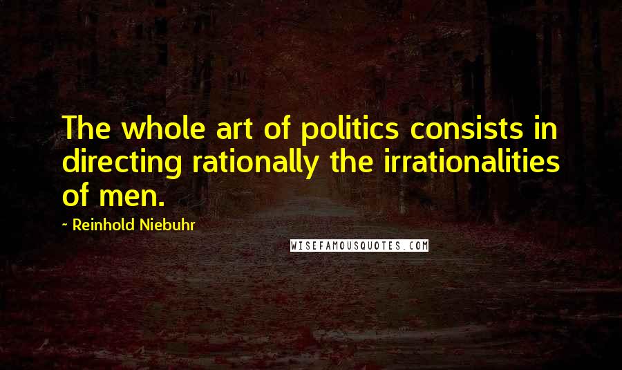 Reinhold Niebuhr Quotes: The whole art of politics consists in directing rationally the irrationalities of men.