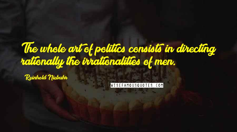 Reinhold Niebuhr Quotes: The whole art of politics consists in directing rationally the irrationalities of men.