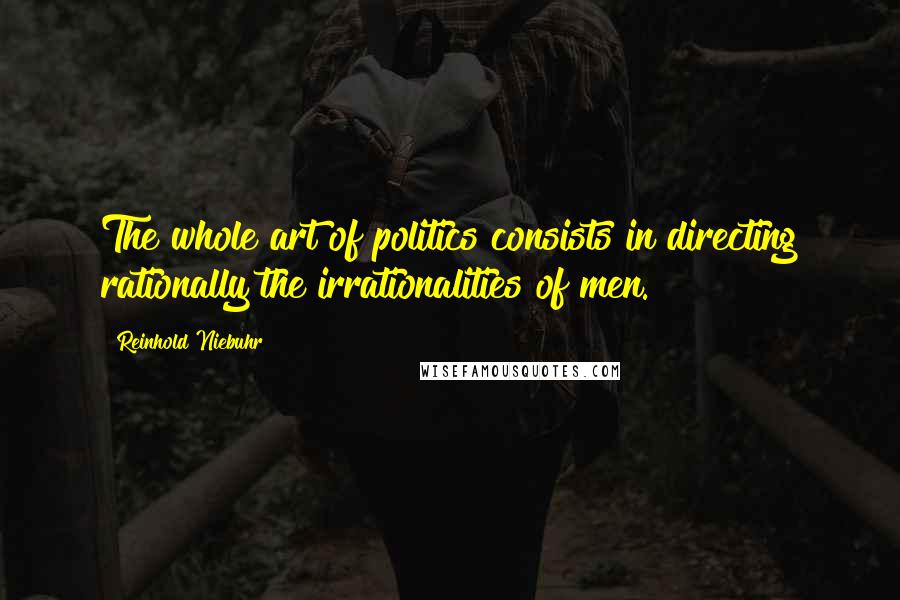 Reinhold Niebuhr Quotes: The whole art of politics consists in directing rationally the irrationalities of men.