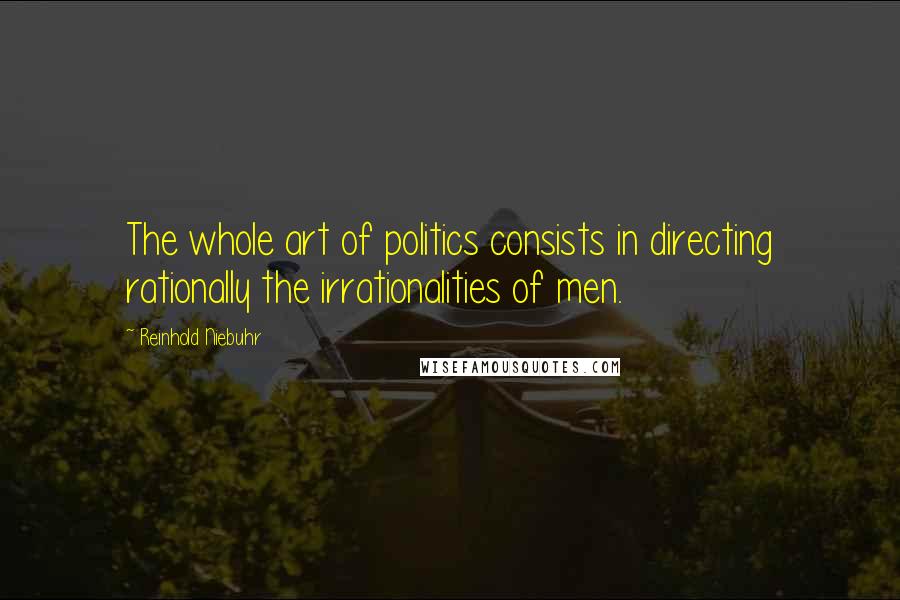 Reinhold Niebuhr Quotes: The whole art of politics consists in directing rationally the irrationalities of men.