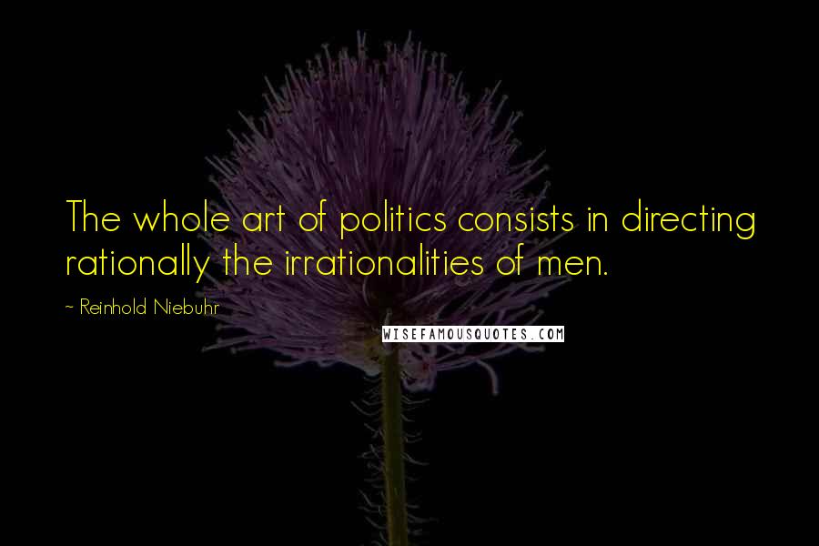 Reinhold Niebuhr Quotes: The whole art of politics consists in directing rationally the irrationalities of men.
