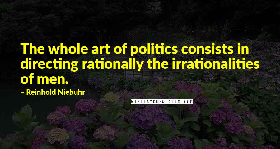 Reinhold Niebuhr Quotes: The whole art of politics consists in directing rationally the irrationalities of men.