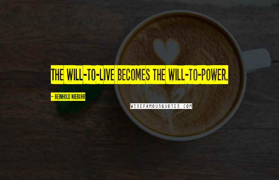 Reinhold Niebuhr Quotes: The will-to-live becomes the will-to-power.