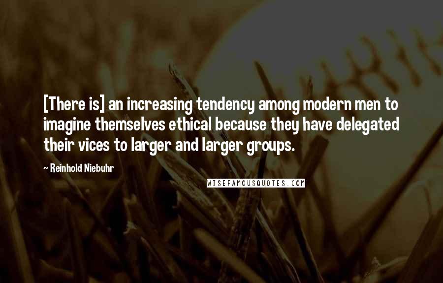 Reinhold Niebuhr Quotes: [There is] an increasing tendency among modern men to imagine themselves ethical because they have delegated their vices to larger and larger groups.