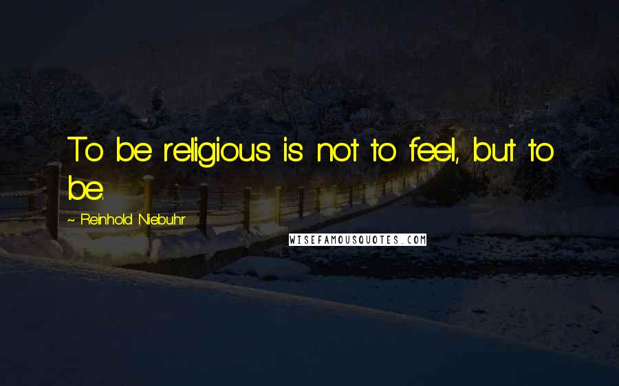 Reinhold Niebuhr Quotes: To be religious is not to feel, but to be.