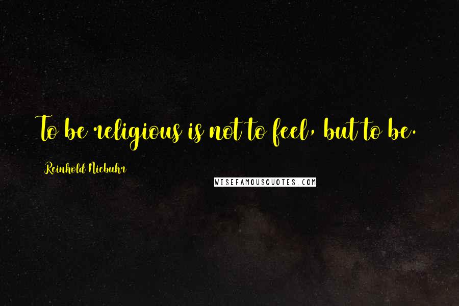 Reinhold Niebuhr Quotes: To be religious is not to feel, but to be.
