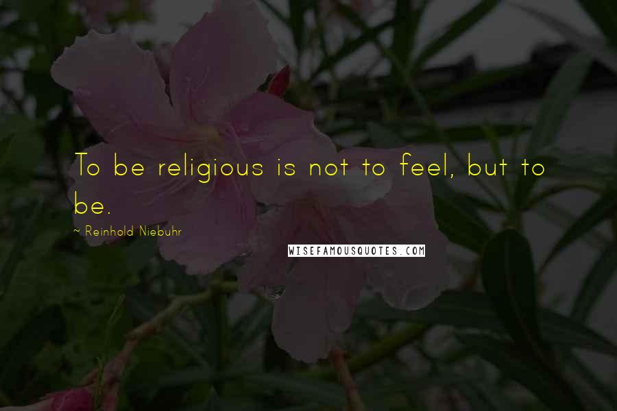 Reinhold Niebuhr Quotes: To be religious is not to feel, but to be.