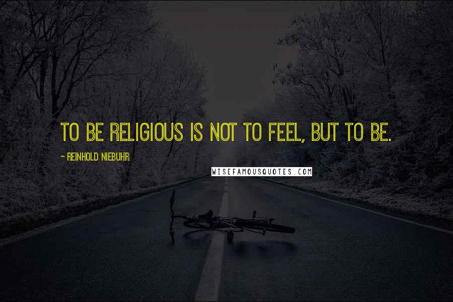 Reinhold Niebuhr Quotes: To be religious is not to feel, but to be.