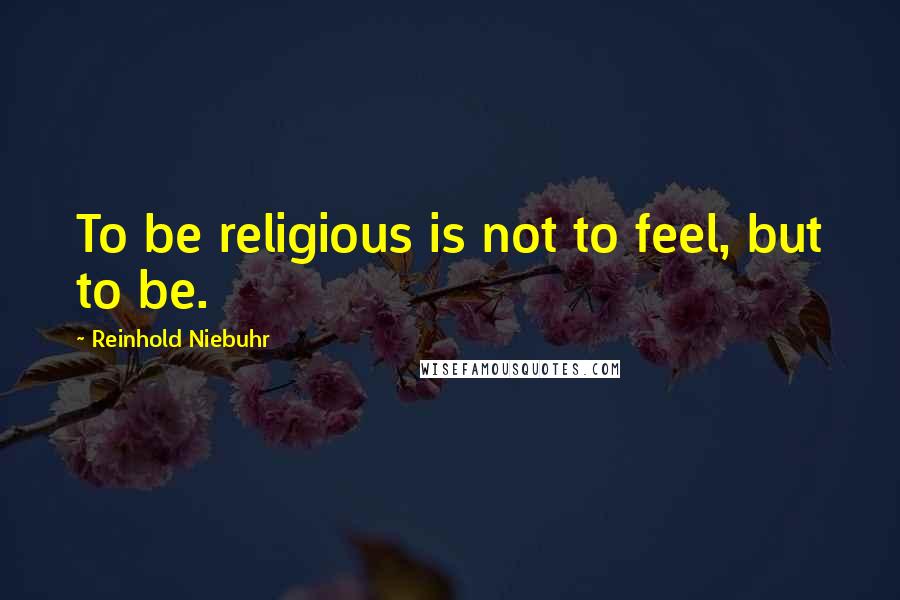 Reinhold Niebuhr Quotes: To be religious is not to feel, but to be.