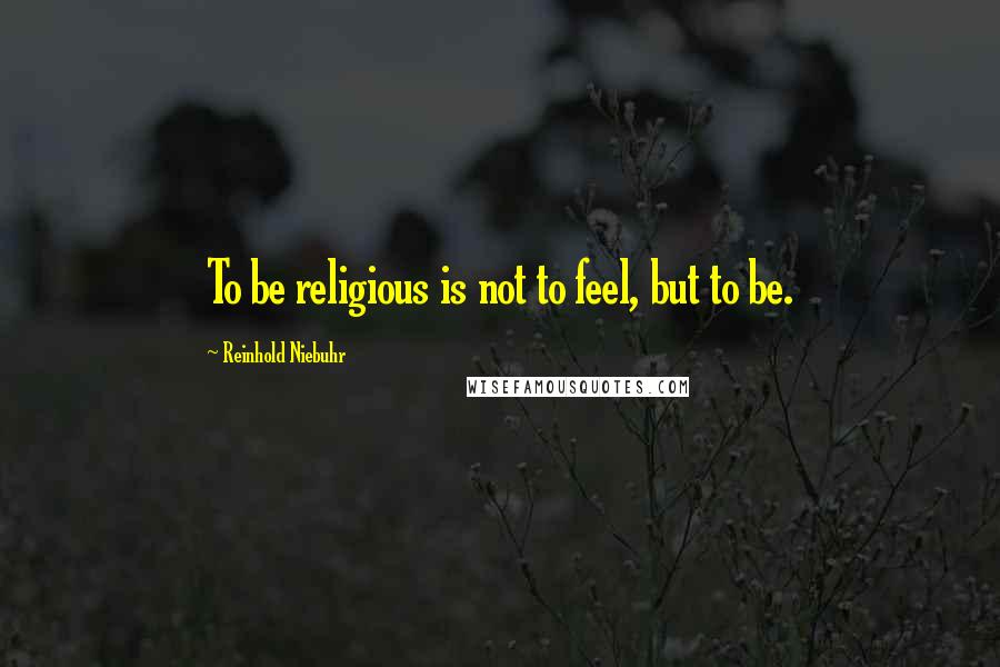 Reinhold Niebuhr Quotes: To be religious is not to feel, but to be.