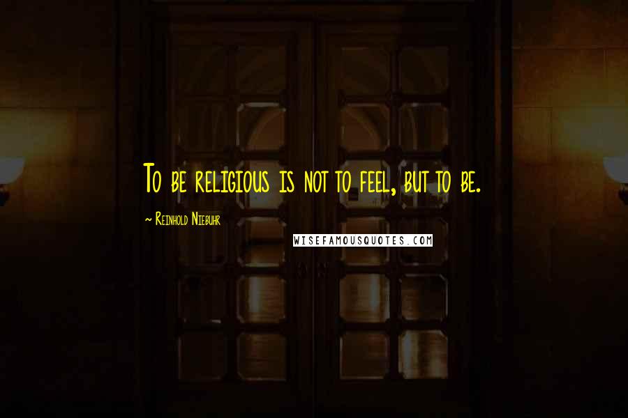 Reinhold Niebuhr Quotes: To be religious is not to feel, but to be.