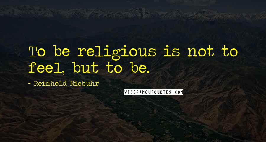 Reinhold Niebuhr Quotes: To be religious is not to feel, but to be.