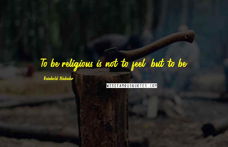 Reinhold Niebuhr Quotes: To be religious is not to feel, but to be.