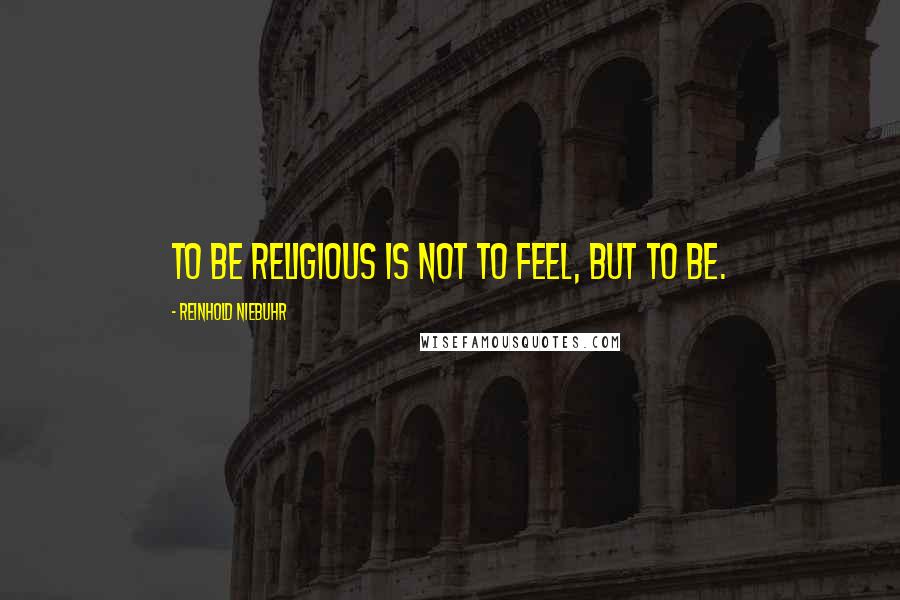Reinhold Niebuhr Quotes: To be religious is not to feel, but to be.
