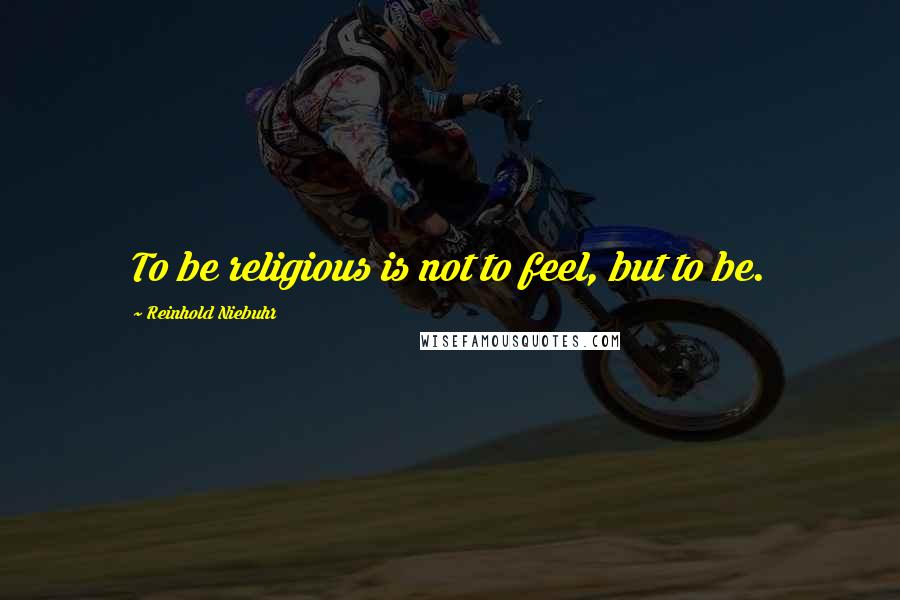 Reinhold Niebuhr Quotes: To be religious is not to feel, but to be.