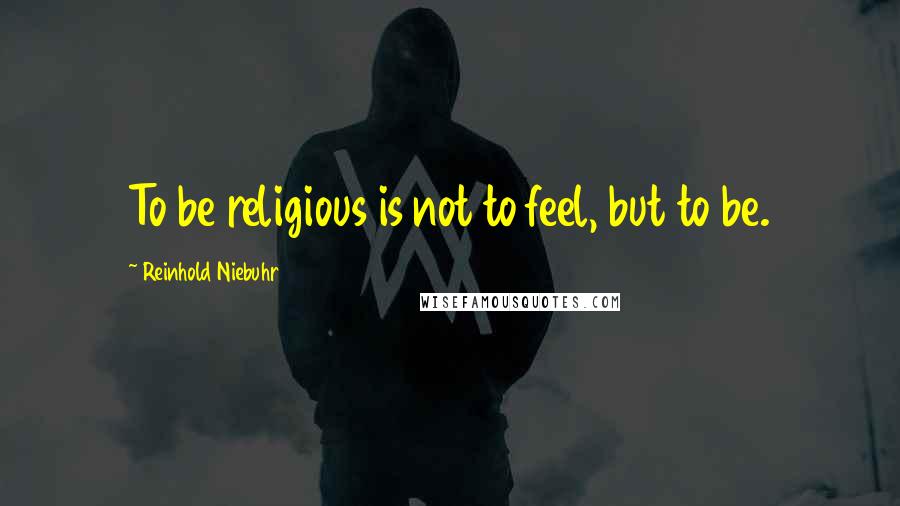 Reinhold Niebuhr Quotes: To be religious is not to feel, but to be.