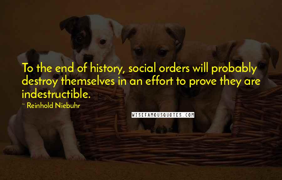 Reinhold Niebuhr Quotes: To the end of history, social orders will probably destroy themselves in an effort to prove they are indestructible.