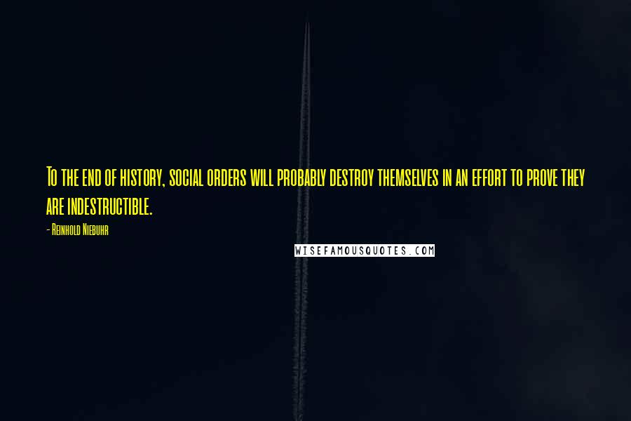 Reinhold Niebuhr Quotes: To the end of history, social orders will probably destroy themselves in an effort to prove they are indestructible.