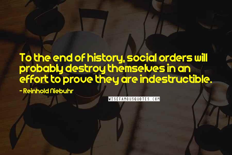 Reinhold Niebuhr Quotes: To the end of history, social orders will probably destroy themselves in an effort to prove they are indestructible.