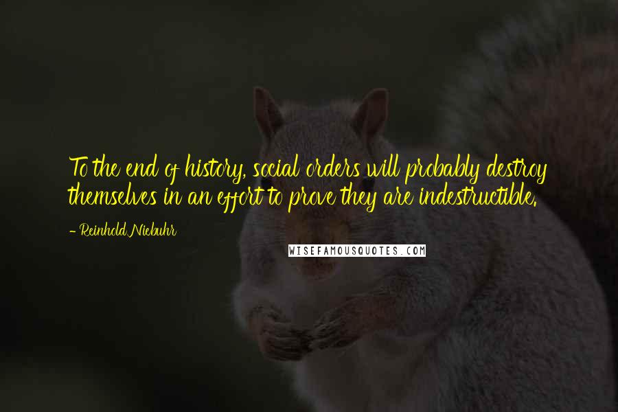 Reinhold Niebuhr Quotes: To the end of history, social orders will probably destroy themselves in an effort to prove they are indestructible.