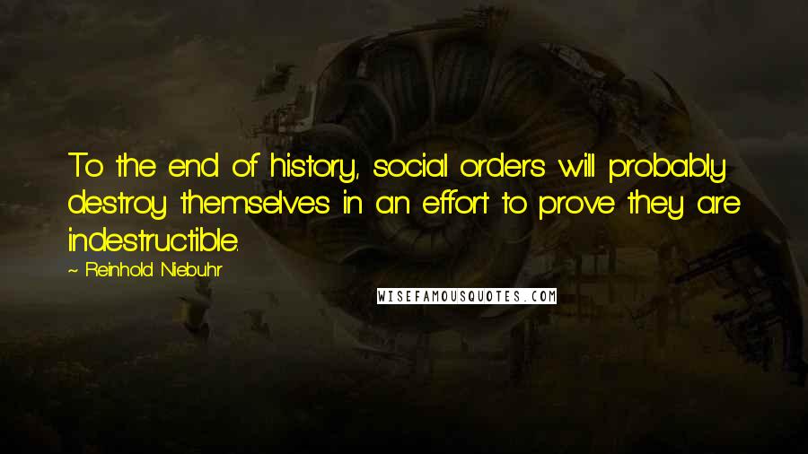 Reinhold Niebuhr Quotes: To the end of history, social orders will probably destroy themselves in an effort to prove they are indestructible.