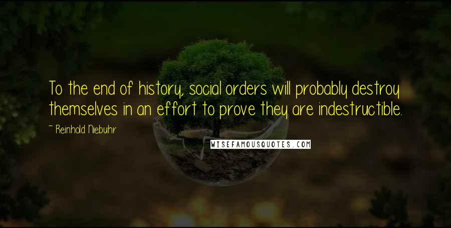 Reinhold Niebuhr Quotes: To the end of history, social orders will probably destroy themselves in an effort to prove they are indestructible.