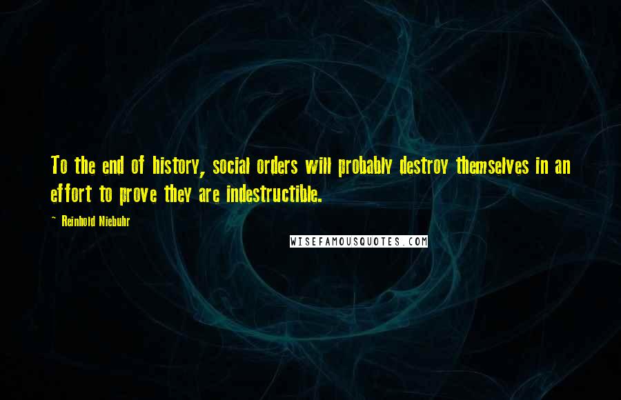 Reinhold Niebuhr Quotes: To the end of history, social orders will probably destroy themselves in an effort to prove they are indestructible.