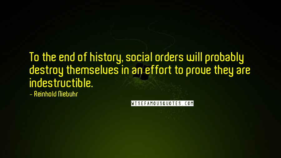 Reinhold Niebuhr Quotes: To the end of history, social orders will probably destroy themselves in an effort to prove they are indestructible.