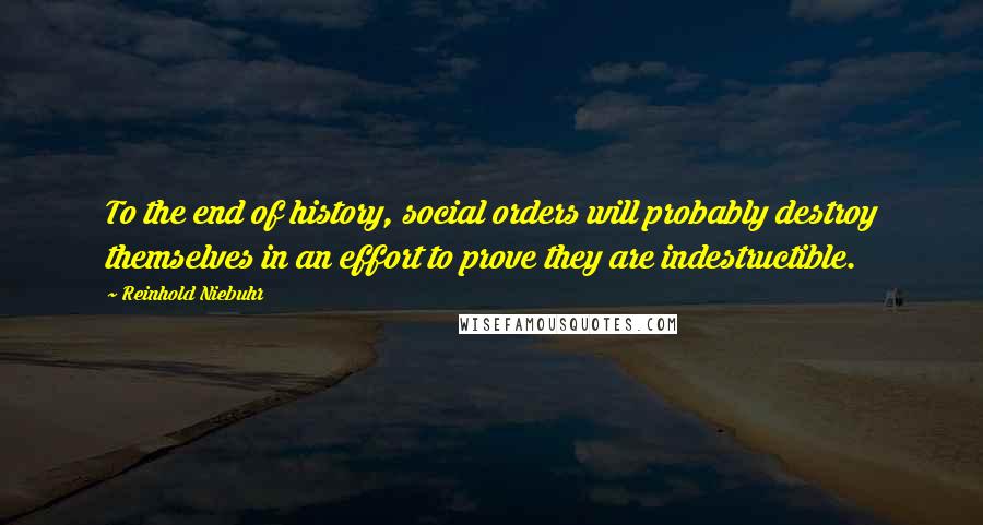 Reinhold Niebuhr Quotes: To the end of history, social orders will probably destroy themselves in an effort to prove they are indestructible.