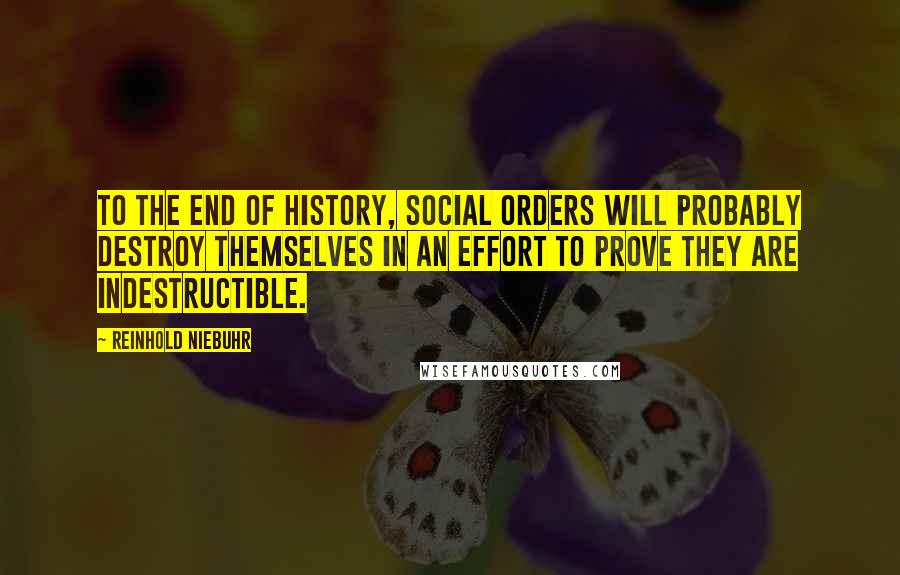 Reinhold Niebuhr Quotes: To the end of history, social orders will probably destroy themselves in an effort to prove they are indestructible.