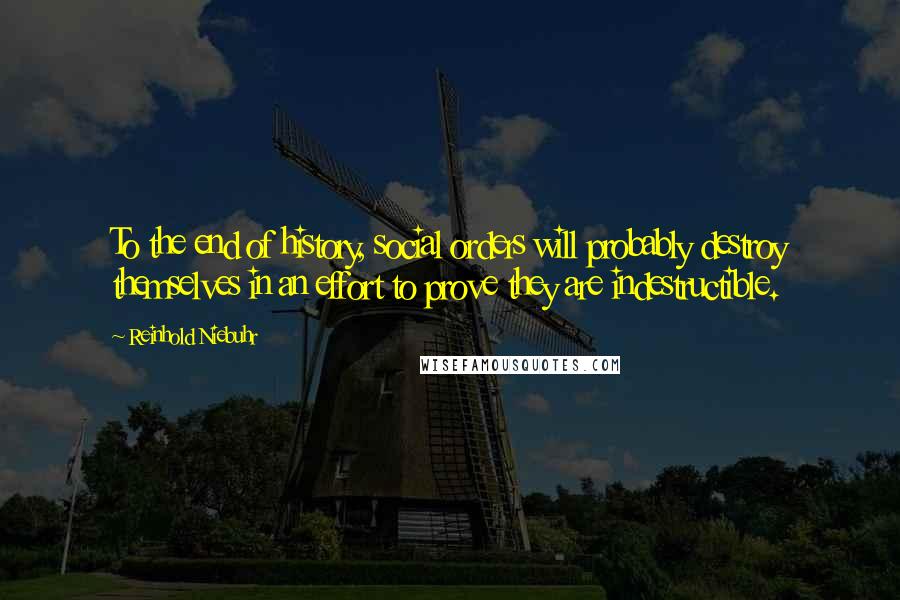 Reinhold Niebuhr Quotes: To the end of history, social orders will probably destroy themselves in an effort to prove they are indestructible.