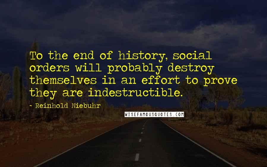 Reinhold Niebuhr Quotes: To the end of history, social orders will probably destroy themselves in an effort to prove they are indestructible.