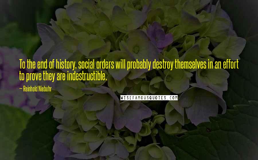 Reinhold Niebuhr Quotes: To the end of history, social orders will probably destroy themselves in an effort to prove they are indestructible.