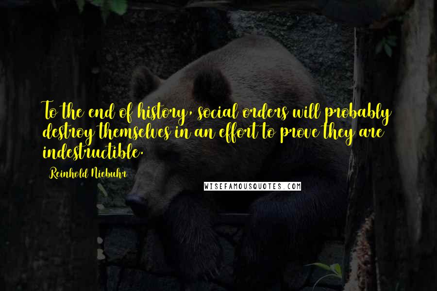 Reinhold Niebuhr Quotes: To the end of history, social orders will probably destroy themselves in an effort to prove they are indestructible.