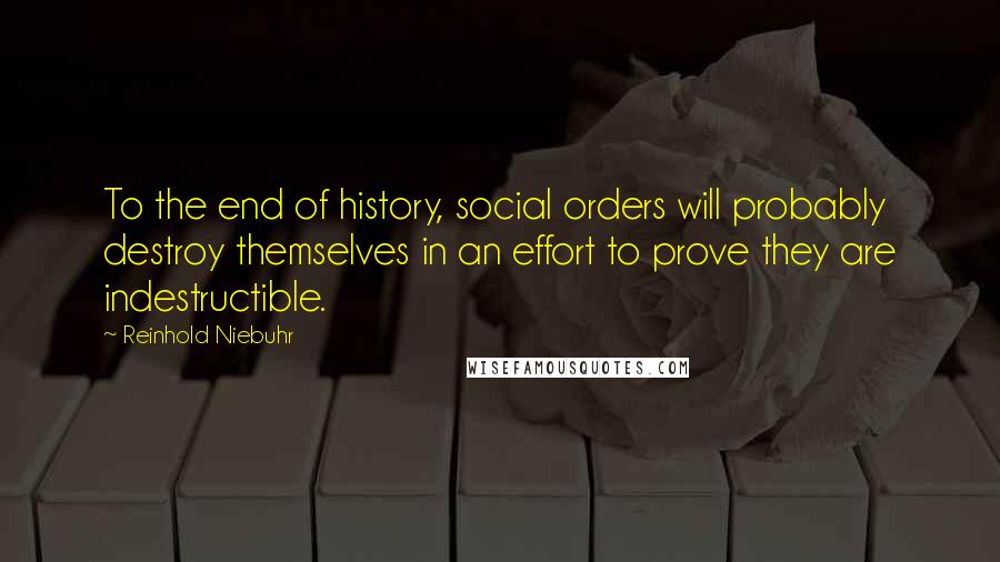 Reinhold Niebuhr Quotes: To the end of history, social orders will probably destroy themselves in an effort to prove they are indestructible.