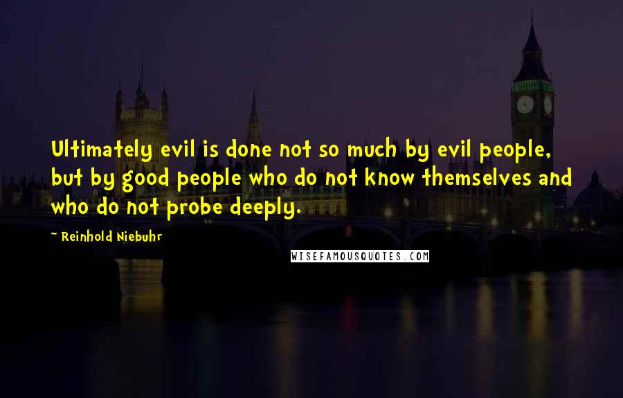 Reinhold Niebuhr Quotes: Ultimately evil is done not so much by evil people, but by good people who do not know themselves and who do not probe deeply.