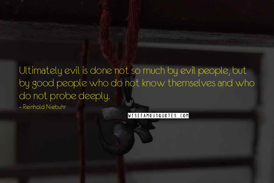 Reinhold Niebuhr Quotes: Ultimately evil is done not so much by evil people, but by good people who do not know themselves and who do not probe deeply.