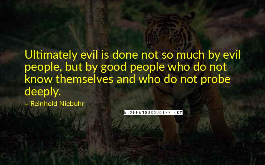Reinhold Niebuhr Quotes: Ultimately evil is done not so much by evil people, but by good people who do not know themselves and who do not probe deeply.