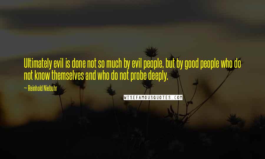 Reinhold Niebuhr Quotes: Ultimately evil is done not so much by evil people, but by good people who do not know themselves and who do not probe deeply.