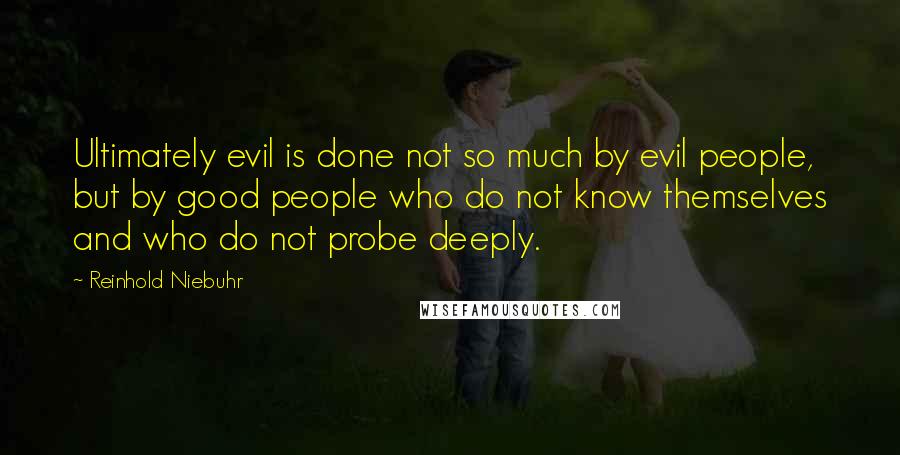 Reinhold Niebuhr Quotes: Ultimately evil is done not so much by evil people, but by good people who do not know themselves and who do not probe deeply.