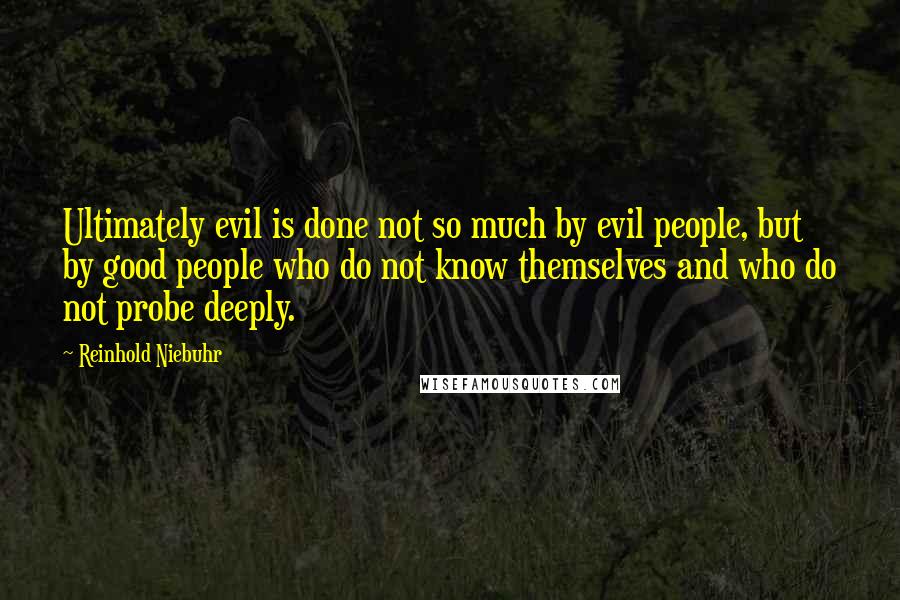 Reinhold Niebuhr Quotes: Ultimately evil is done not so much by evil people, but by good people who do not know themselves and who do not probe deeply.