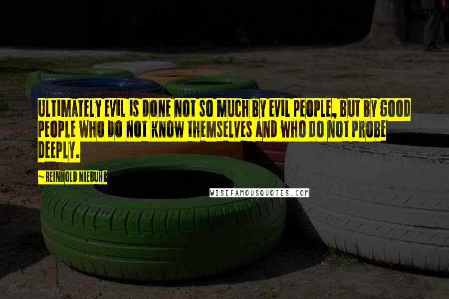 Reinhold Niebuhr Quotes: Ultimately evil is done not so much by evil people, but by good people who do not know themselves and who do not probe deeply.